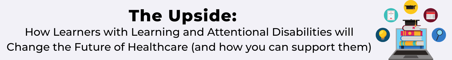 The Upside: How Learners with Learning and Attentional Disabilities will Change the Future of Healthcare (and how you can support them) Banner